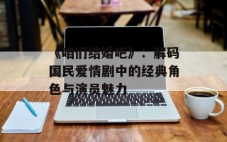 《咱们结婚吧》：解码国民爱情剧中的经典角色与演员魅力