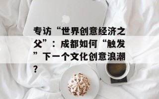 专访“世界创意经济之父”：成都如何“触发”下一个文化创意浪潮？