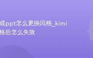 kimi生成ppt怎么更换风格_kimi更换风格后怎么失效