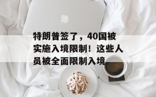 特朗普签了，40国被实施入境限制！这些人员被全面限制入境