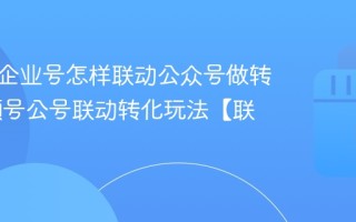 视频号企业号怎样联动公众号做转化 视频号公号联动转化玩法【联动】