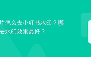 保存图片怎么去小红书水印？哪种方法去水印效果最好？