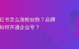 品牌小红书怎么涨粉丝快？品牌小红书如何开通企业号？
