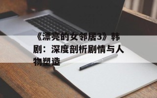 《漂亮的女邻居3》韩剧：深度剖析剧情与人物塑造