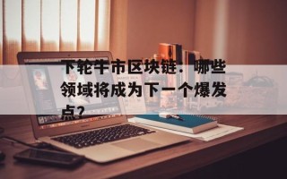 下轮牛市区块链：哪些领域将成为下一个爆发点？