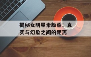 揭秘女明星素颜照：真实与幻象之间的距离
