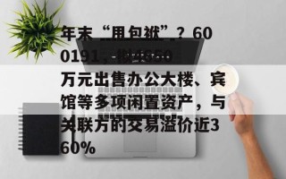 年末“甩包袱”？600191，拟4650万元出售办公大楼、宾馆等多项闲置资产，与关联方的交易溢价近360%