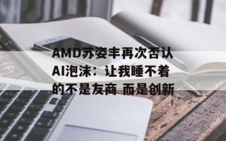 AMD苏姿丰再次否认AI泡沫：让我睡不着的不是友商 而是创新