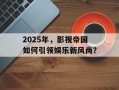 2025年，影视帝国如何引领娱乐新风尚？