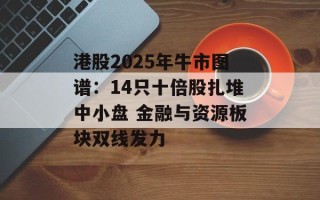 港股2025年牛市图谱：14只十倍股扎堆中小盘 金融与资源板块双线发力
