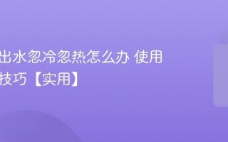 热水器出水忽冷忽热怎么办 使用与调节技巧【实用】