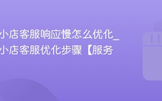 视频号小店客服响应慢怎么优化_视频号小店客服优化步骤【服务】