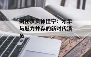 揭秘演员徐佳宁：才华与魅力并存的新时代演员