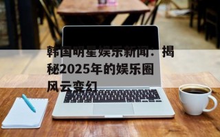 韩国明星娱乐新闻：揭秘2025年的娱乐圈风云变幻