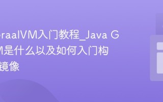 Java GraalVM入门教程_Java GraalVM是什么以及如何入门构建原生镜像