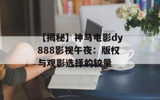 【揭秘】神马电影dy888影视午夜：版权与观影选择的较量