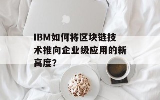 IBM如何将区块链技术推向企业级应用的新高度？
