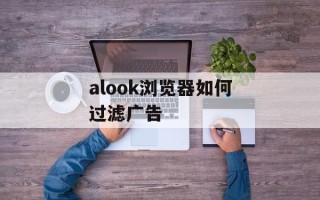alook浏览器如何过滤广告