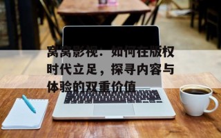 窝窝影视：如何在版权时代立足，探寻内容与体验的双重价值