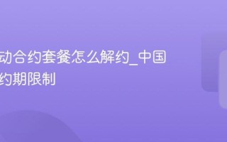 中国移动合约套餐怎么解约_中国移动合约期限制