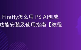 Adobe Firefly怎么用 PS AI创成式填充功能安装及使用指南【教程】