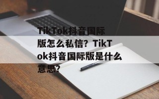 TikTok抖音国际版怎么私信？TikTok抖音国际版是什么意思？