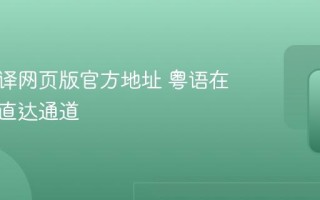 粤语翻译网页版官方地址 粤语在线翻译直达通道