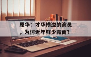 原华：才华横溢的演员，为何近年鲜少露面？