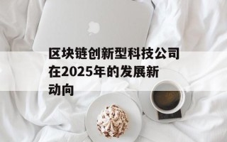 区块链创新型科技公司在2025年的发展新动向