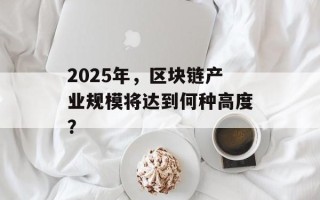 2025年，区块链产业规模将达到何种高度？