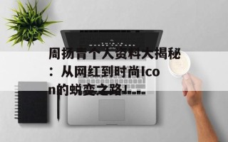 周扬青个人资料大揭秘：从网红到时尚Icon的蜕变之路！