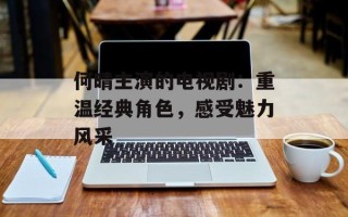 何晴主演的电视剧：重温经典角色，感受魅力风采