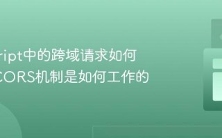 javascript中的跨域请求如何实现_CORS机制是如何工作的
