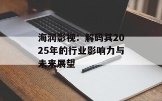 海润影视：解码其2025年的行业影响力与未来展望