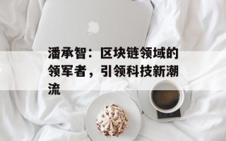 潘承智：区块链领域的领军者，引领科技新潮流