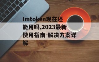 Imtoken现在还能用吗,2023最新使用指南-解决方案详解