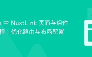 Nuxt.js 中 NuxtLink 页面与组件连接教程：优化路由与布局配置