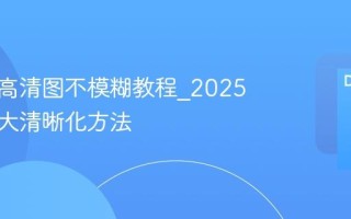 图片转高清图不模糊教程_2025最新放大清晰化方法