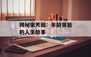 揭秘宋芳园：年龄背后的人生故事