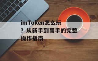 imToken怎么玩？从新手到高手的完整操作指南