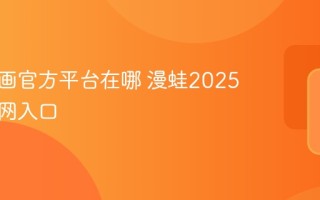 漫蛙漫画官方平台在哪 漫蛙2025正版官网入口