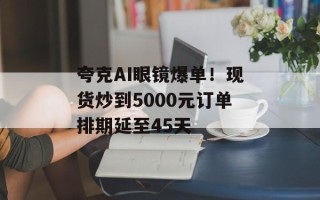 夸克AI眼镜爆单！现货炒到5000元订单排期延至45天