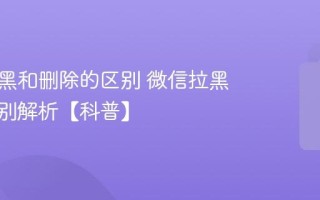 微信拉黑和删除的区别 微信拉黑删除区别解析【科普】