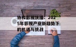 协和影视快播：2025年影视产业新趋势下的机遇与挑战