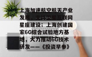 上海加速航空航天产业发展，支持卫星互联网星座建设；上海创建国家6G综合试验地方基地，大力推动6G技术研发——《投资早参》