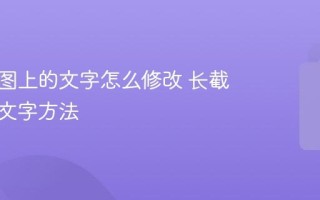 网页截图上的文字怎么修改 长截图编辑文字方法