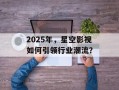 2025年，星空影视如何引领行业潮流？