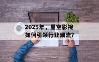 2025年，星空影视如何引领行业潮流？