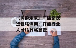【探索未来】广播影视远程培训网：开启行业人才培养新篇章