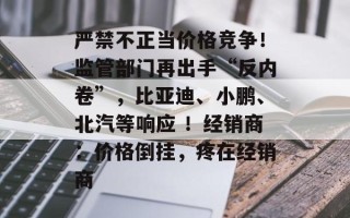 严禁不正当价格竞争！监管部门再出手“反内卷”，比亚迪、小鹏、北汽等响应 ！经销商：价格倒挂，疼在经销商